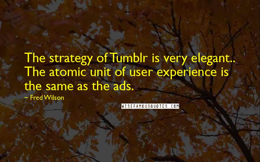 Fred Wilson quotes: The strategy of Tumblr is very elegant.. The atomic unit of user experience is the same as the ads.