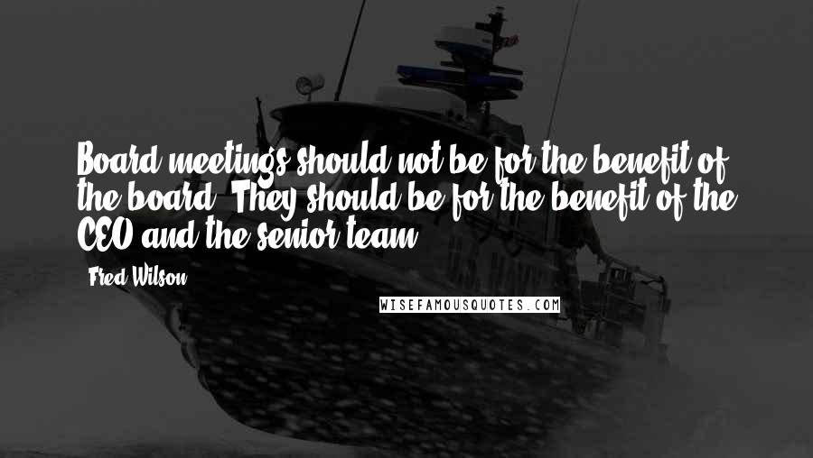 Fred Wilson quotes: Board meetings should not be for the benefit of the board. They should be for the benefit of the CEO and the senior team.