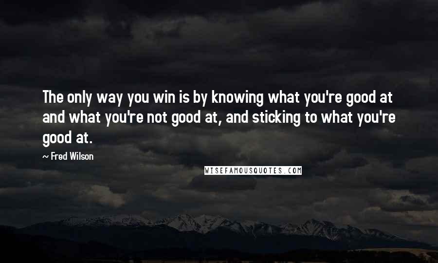 Fred Wilson quotes: The only way you win is by knowing what you're good at and what you're not good at, and sticking to what you're good at. Fred Wilson quotes: The only way you win is by knowing what you're good at and what you're not good at, and sticking to what you're good at.