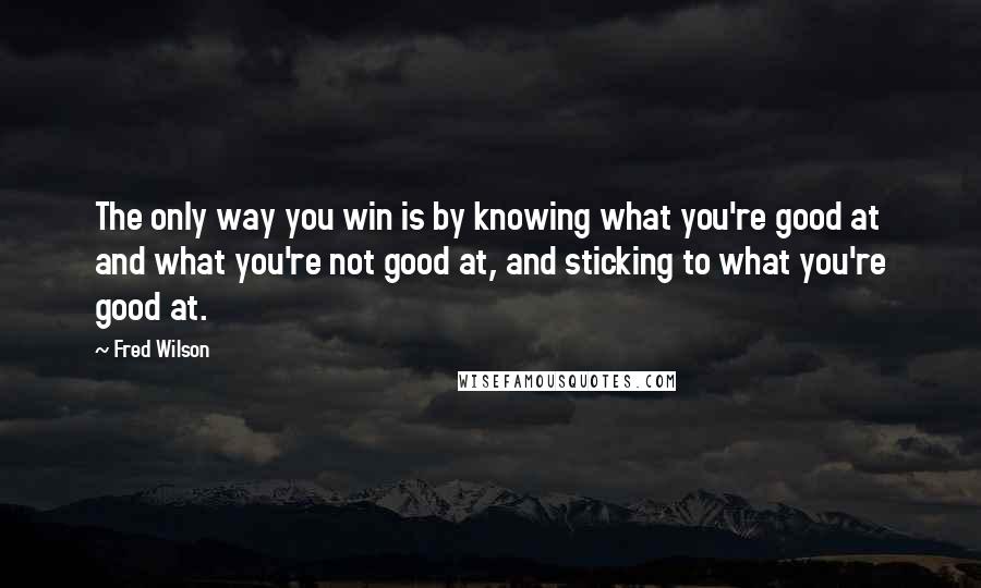 Fred Wilson quotes: The only way you win is by knowing what you're good at and what you're not good at, and sticking to what you're good at.