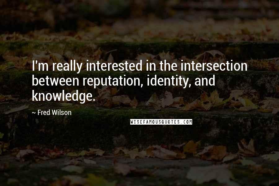 Fred Wilson quotes: I'm really interested in the intersection between reputation, identity, and knowledge.