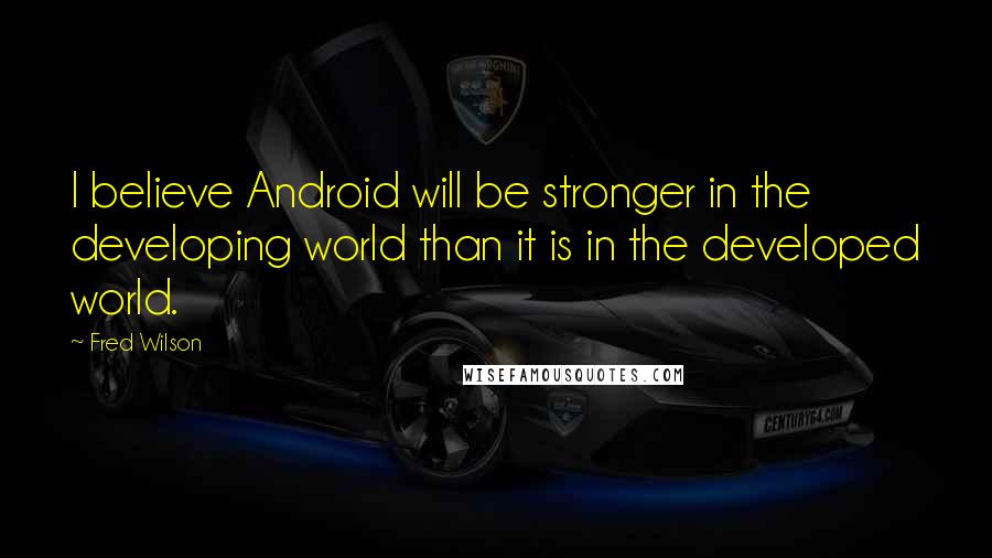 Fred Wilson quotes: I believe Android will be stronger in the developing world than it is in the developed world.
