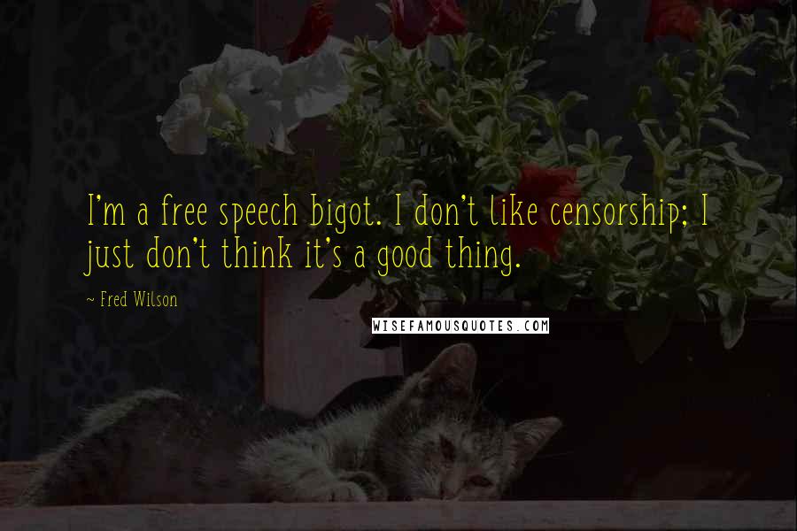 Fred Wilson quotes: I'm a free speech bigot. I don't like censorship; I just don't think it's a good thing.