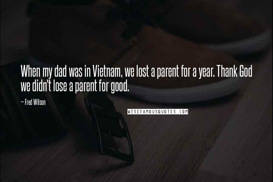 Fred Wilson quotes: When my dad was in Vietnam, we lost a parent for a year. Thank God we didn't lose a parent for good.