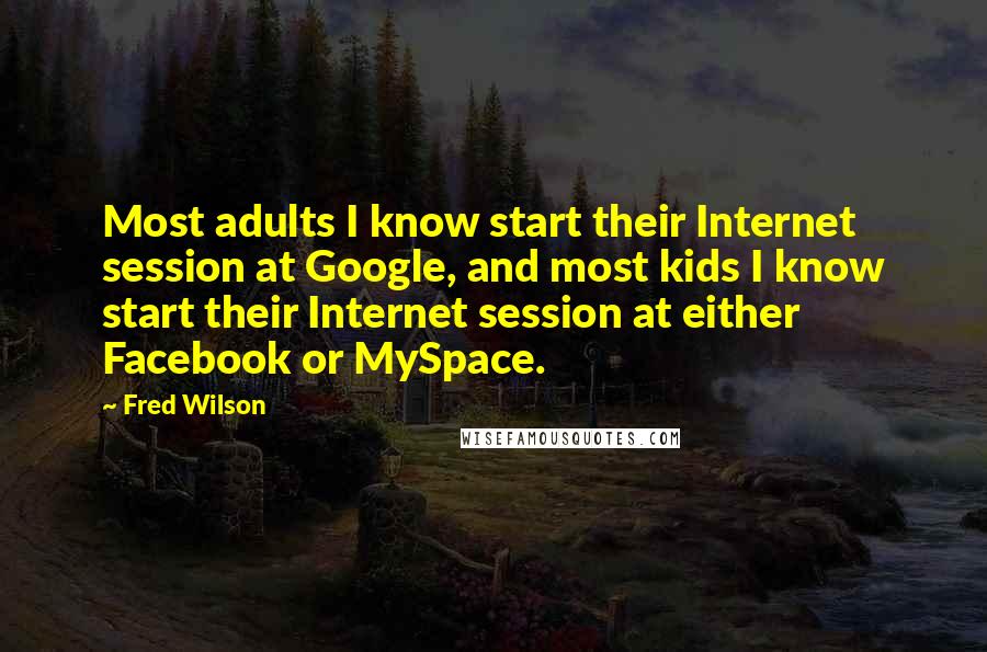Fred Wilson quotes: Most adults I know start their Internet session at Google, and most kids I know start their Internet session at either Facebook or MySpace.