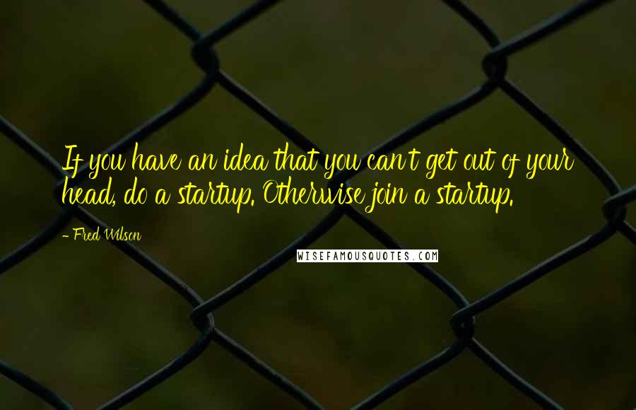 Fred Wilson quotes: If you have an idea that you can't get out of your head, do a startup. Otherwise join a startup.