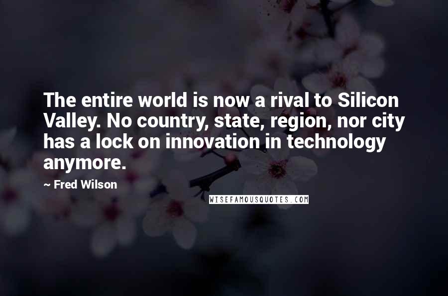 Fred Wilson quotes: The entire world is now a rival to Silicon Valley. No country, state, region, nor city has a lock on innovation in technology anymore.