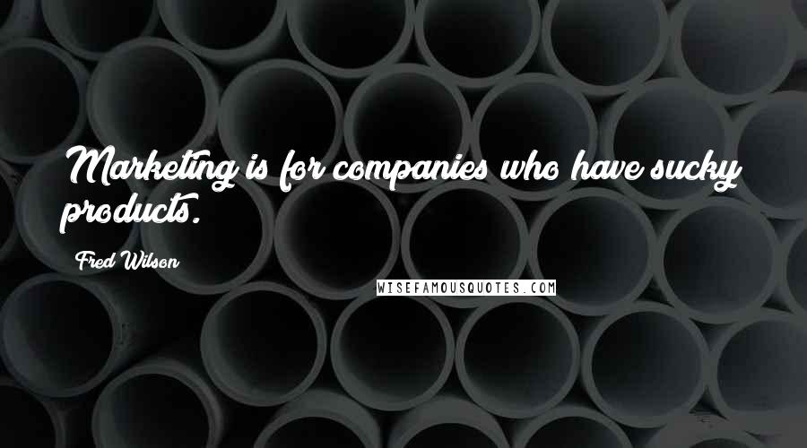 Fred Wilson quotes: Marketing is for companies who have sucky products.