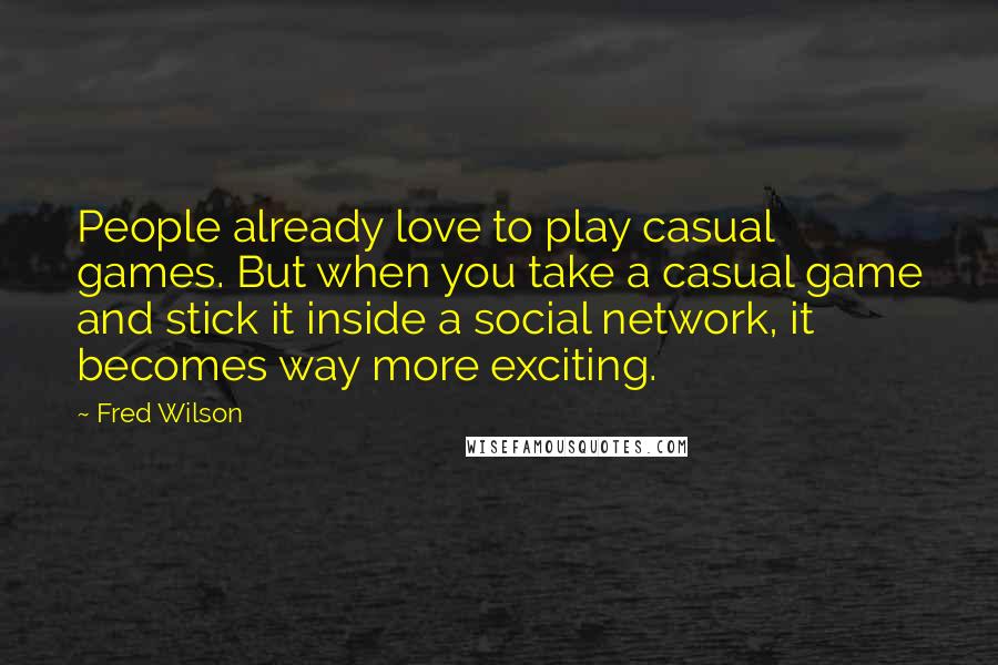 Fred Wilson quotes: People already love to play casual games. But when you take a casual game and stick it inside a social network, it becomes way more exciting.