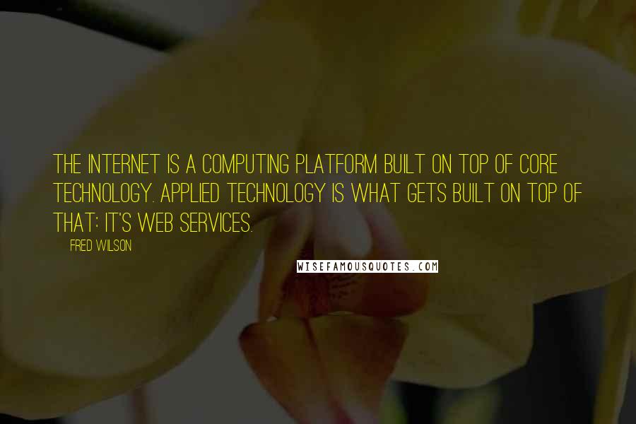 Fred Wilson quotes: The Internet is a computing platform built on top of core technology. Applied technology is what gets built on top of that: It's Web services.