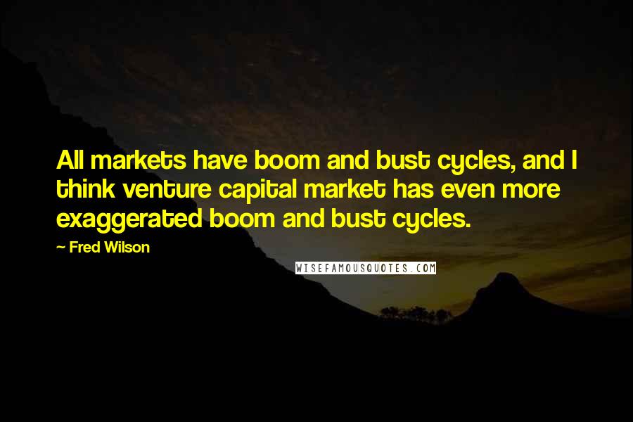 Fred Wilson quotes: All markets have boom and bust cycles, and I think venture capital market has even more exaggerated boom and bust cycles.