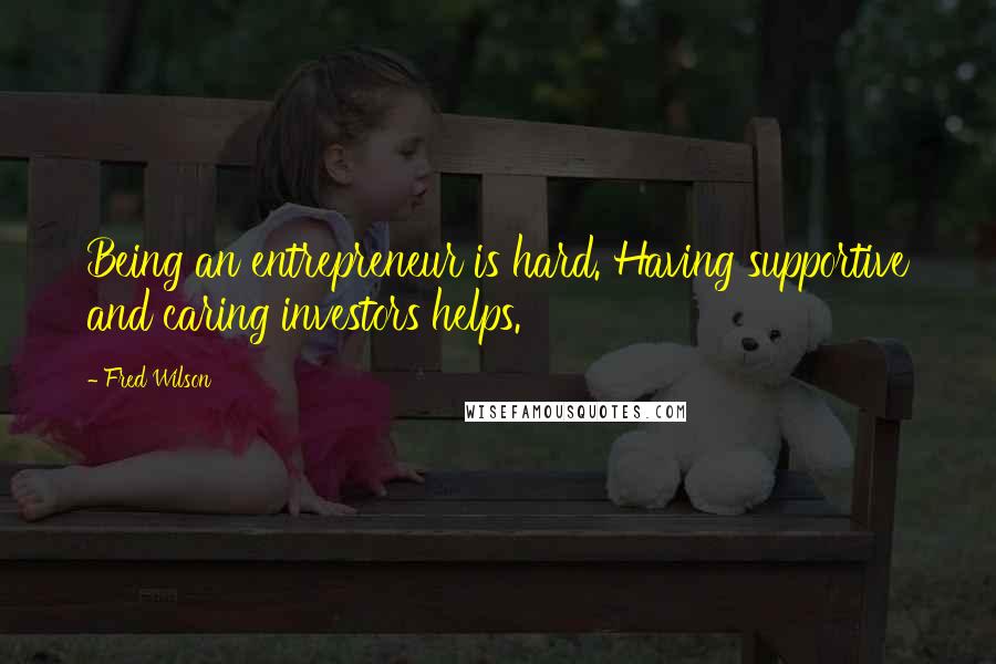 Fred Wilson quotes: Being an entrepreneur is hard. Having supportive and caring investors helps.