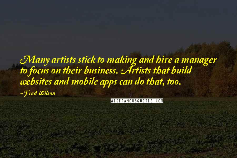 Fred Wilson quotes: Many artists stick to making and hire a manager to focus on their business. Artists that build websites and mobile apps can do that, too.