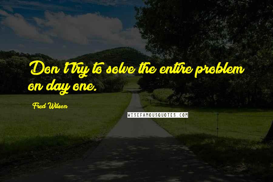 Fred Wilson quotes: Don't try to solve the entire problem on day one.