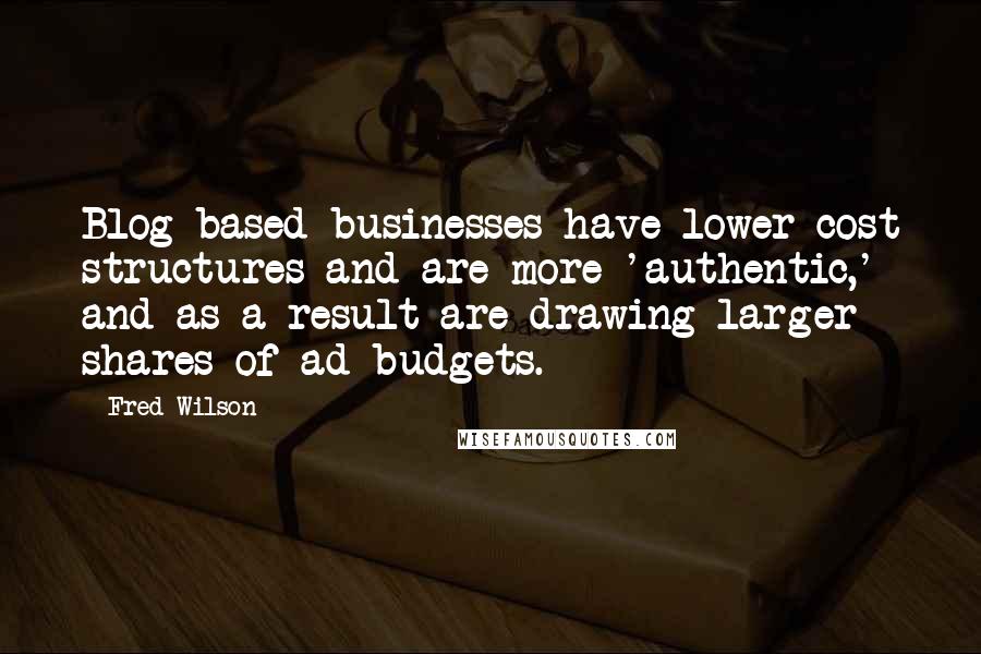 Fred Wilson quotes: Blog-based businesses have lower cost structures and are more 'authentic,' and as a result are drawing larger shares of ad budgets.
