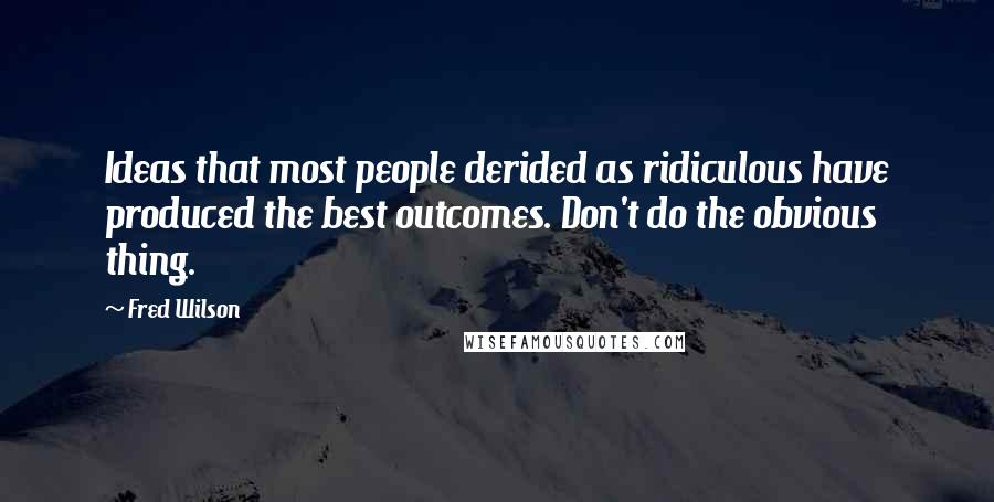 Fred Wilson quotes: Ideas that most people derided as ridiculous have produced the best outcomes. Don't do the obvious thing.