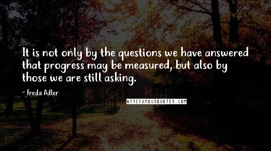 Freda Adler quotes: It is not only by the questions we have answered that progress may be measured, but also by those we are still asking.