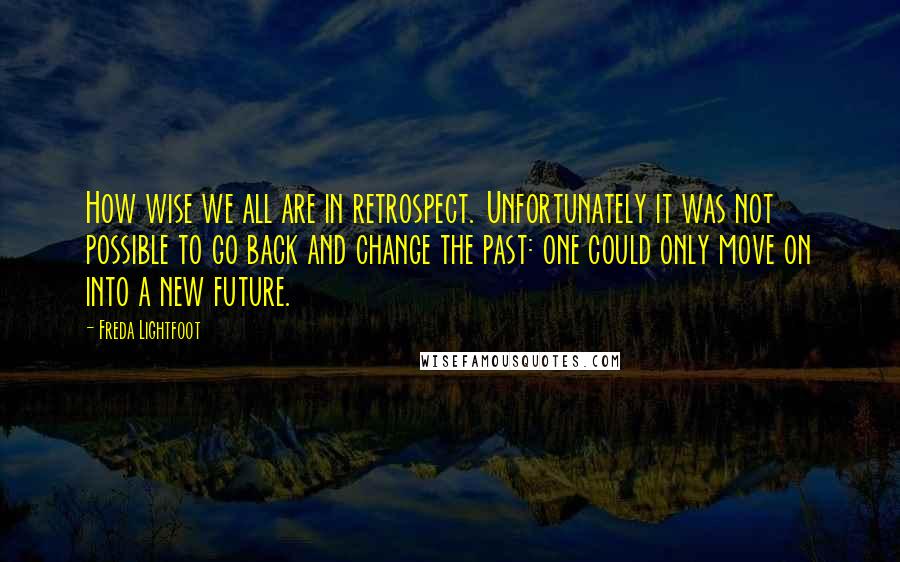 Freda Lightfoot quotes: How wise we all are in retrospect. Unfortunately it was not possible to go back and change the past: one could only move on into a new future.