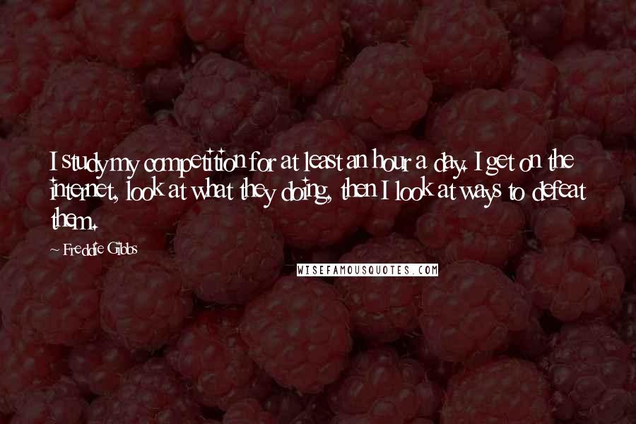 Freddie Gibbs quotes: I study my competition for at least an hour a day. I get on the internet, look at what they doing, then I look at ways to defeat them.