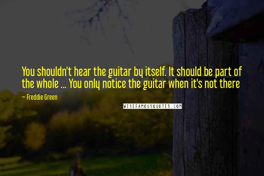 Freddie Green quotes: You shouldn't hear the guitar by itself. It should be part of the whole ... You only notice the guitar when it's not there