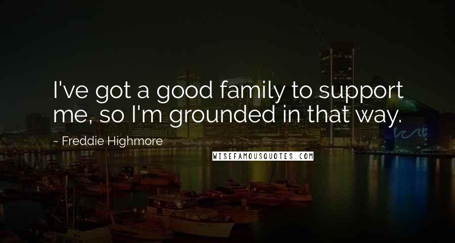 Freddie Highmore quotes: I've got a good family to support me, so I'm grounded in that way. Freddie Highmore quotes: I've got a good family to support me, so I'm grounded in that way.