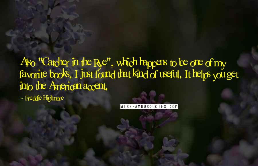 Freddie Highmore quotes: Also "Catcher in the Rye", which happens to be one of my favorite books, I just found that kind of useful. It helps you get into the American accent.