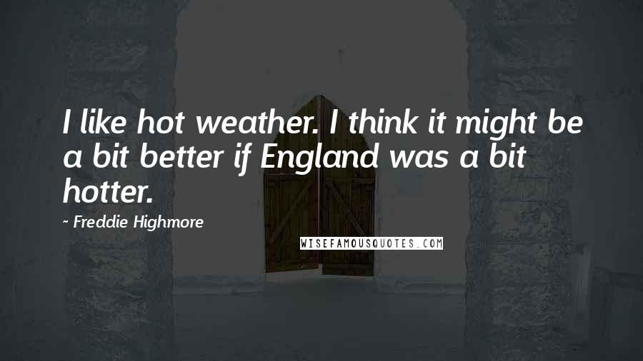 Freddie Highmore quotes: I like hot weather. I think it might be a bit better if England was a bit hotter. Freddie Highmore quotes: I like hot weather. I think it might be a bit better if England was a bit hotter.