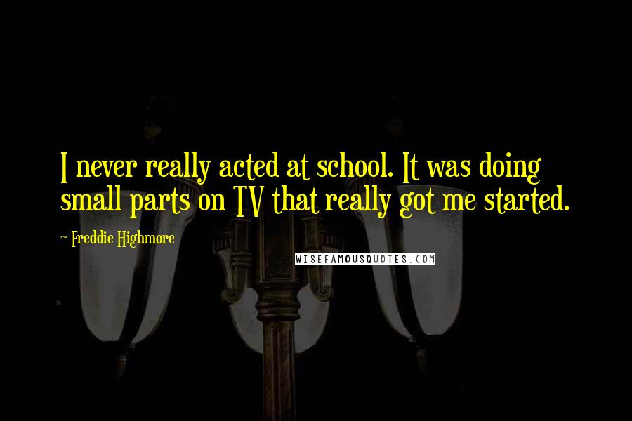Freddie Highmore quotes: I never really acted at school. It was doing small parts on TV that really got me started. Freddie Highmore quotes: I never really acted at school. It was doing small parts on TV that really got me started.