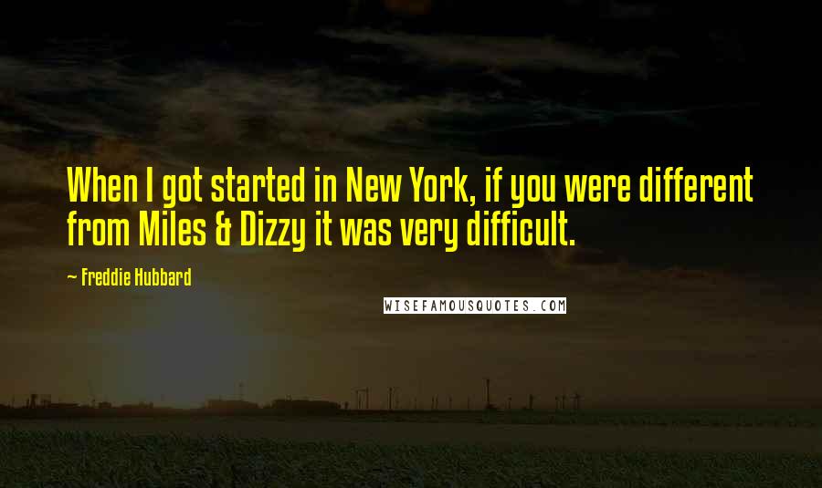Freddie Hubbard quotes: When I got started in New York, if you were different from Miles & Dizzy it was very difficult.