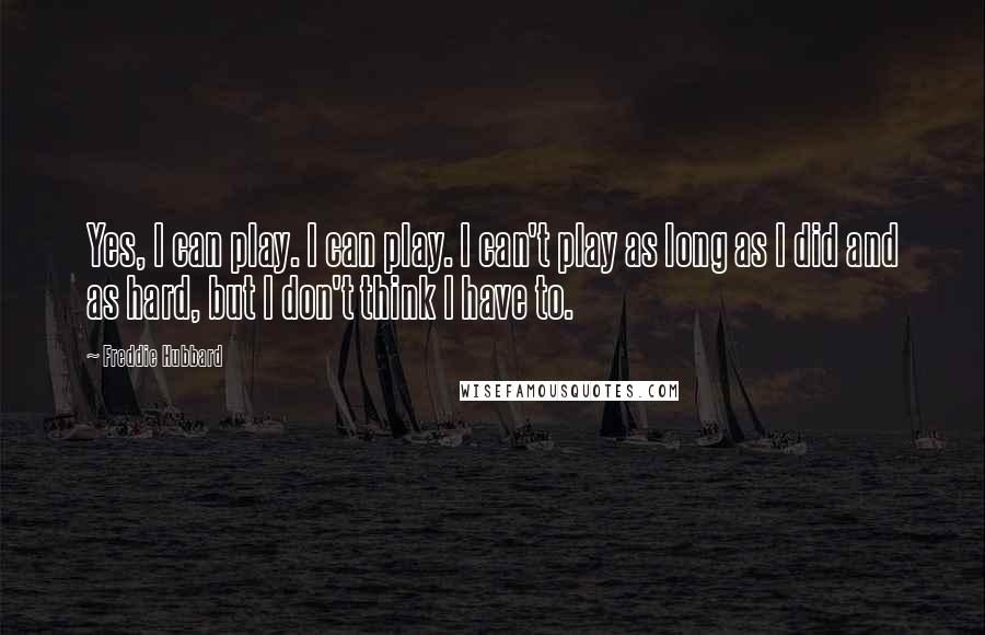 Freddie Hubbard quotes: Yes, I can play. I can play. I can't play as long as I did and as hard, but I don't think I have to. Freddie Hubbard quotes: Yes, I can play. I can play. I can't play as long as I did and as hard, but I don't think I have to.