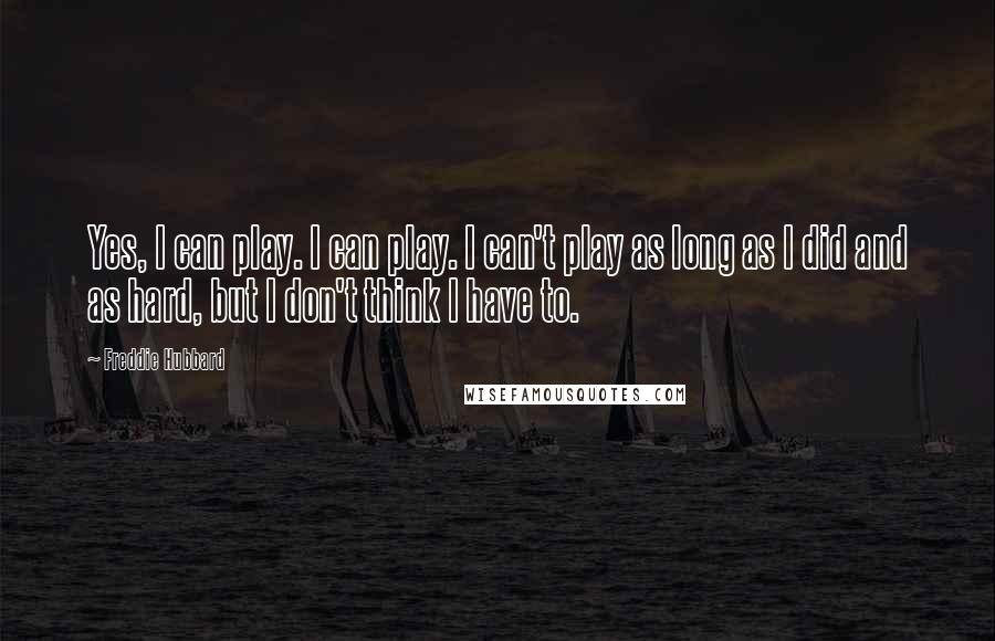 Freddie Hubbard quotes: Yes, I can play. I can play. I can't play as long as I did and as hard, but I don't think I have to.