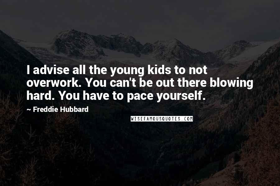 Freddie Hubbard quotes: I advise all the young kids to not overwork. You can't be out there blowing hard. You have to pace yourself. Freddie Hubbard quotes: I advise all the young kids to not overwork. You can't be out there blowing hard. You have to pace yourself.