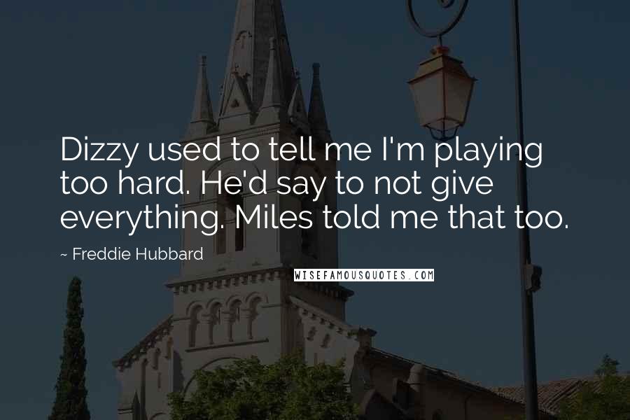 Freddie Hubbard quotes: Dizzy used to tell me I'm playing too hard. He'd say to not give everything. Miles told me that too.