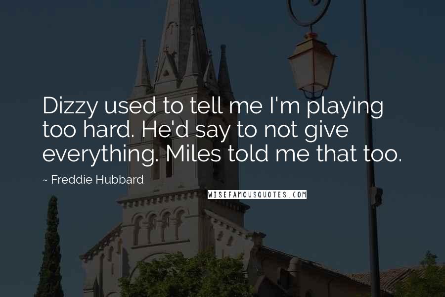 Freddie Hubbard quotes: Dizzy used to tell me I'm playing too hard. He'd say to not give everything. Miles told me that too. Freddie Hubbard quotes: Dizzy used to tell me I'm playing too hard. He'd say to not give everything. Miles told me that too.