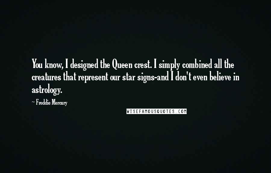 Freddie Mercury quotes: You know, I designed the Queen crest. I simply combined all the creatures that represent our star signs-and I don't even believe in astrology.