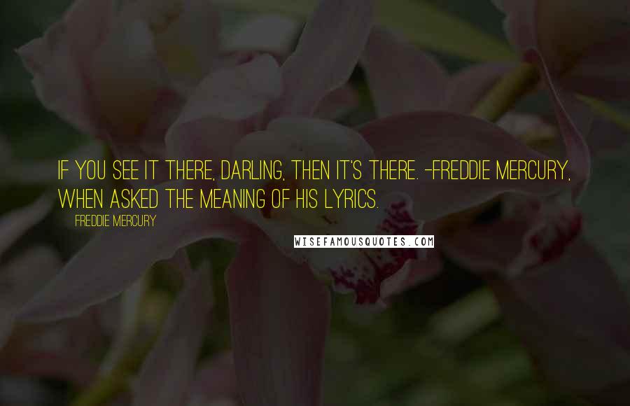 Freddie Mercury quotes: If you see it there, darling, then it's there. -Freddie Mercury, when asked the meaning of his lyrics.