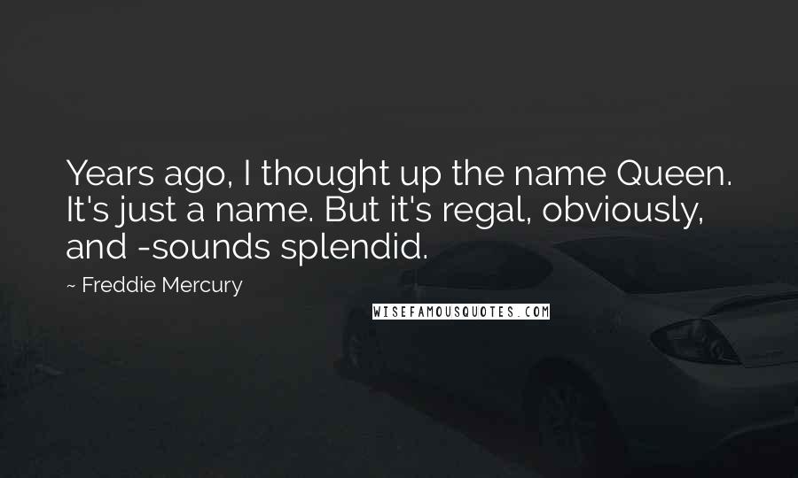 Freddie Mercury quotes: Years ago, I thought up the name Queen. It's just a name. But it's regal, obviously, and -sounds splendid.