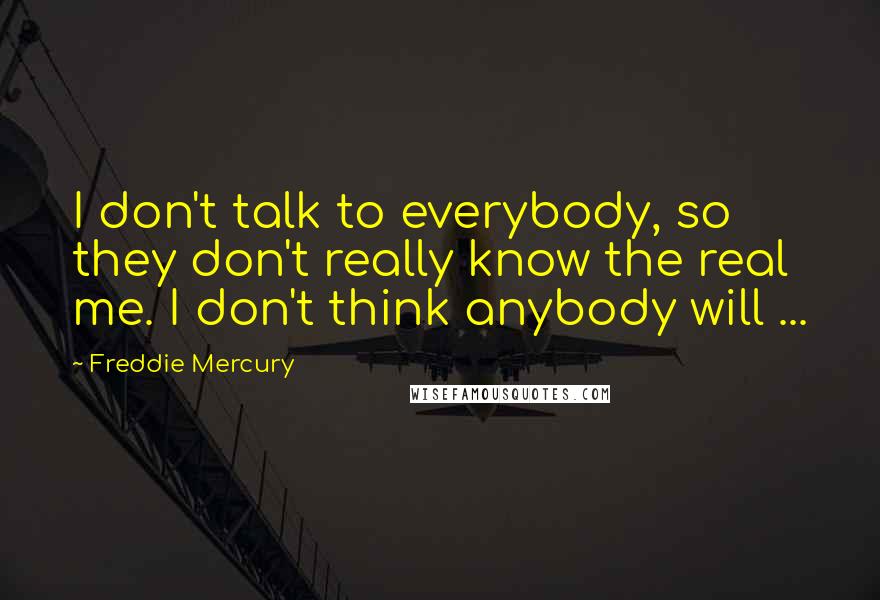 Freddie Mercury quotes: I don't talk to everybody, so they don't really know the real me. I don't think anybody will ...