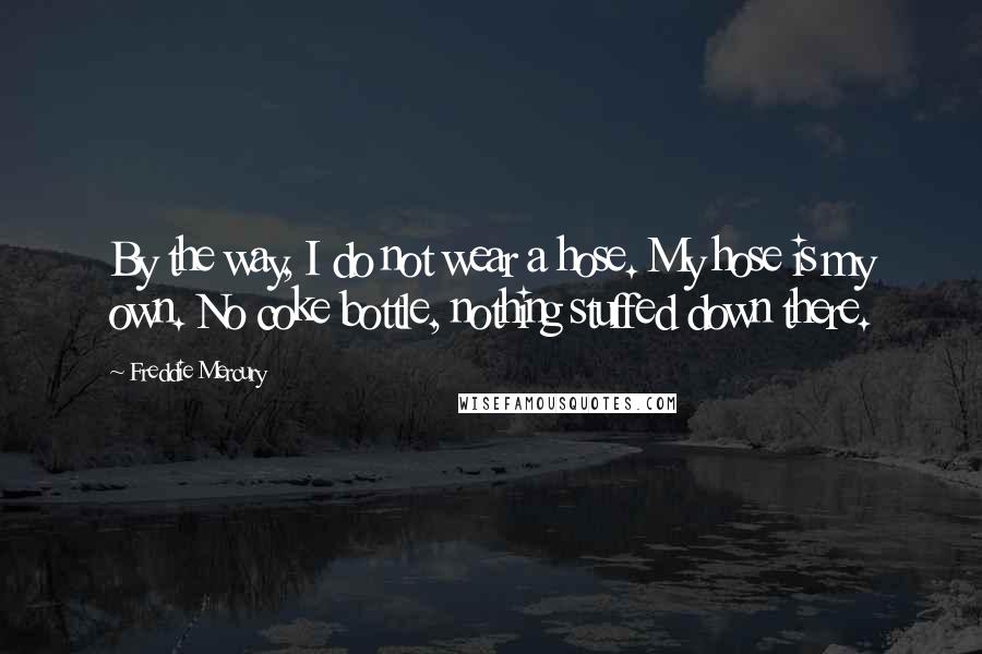 Freddie Mercury quotes: By the way, I do not wear a hose. My hose is my own. No coke bottle, nothing stuffed down there.