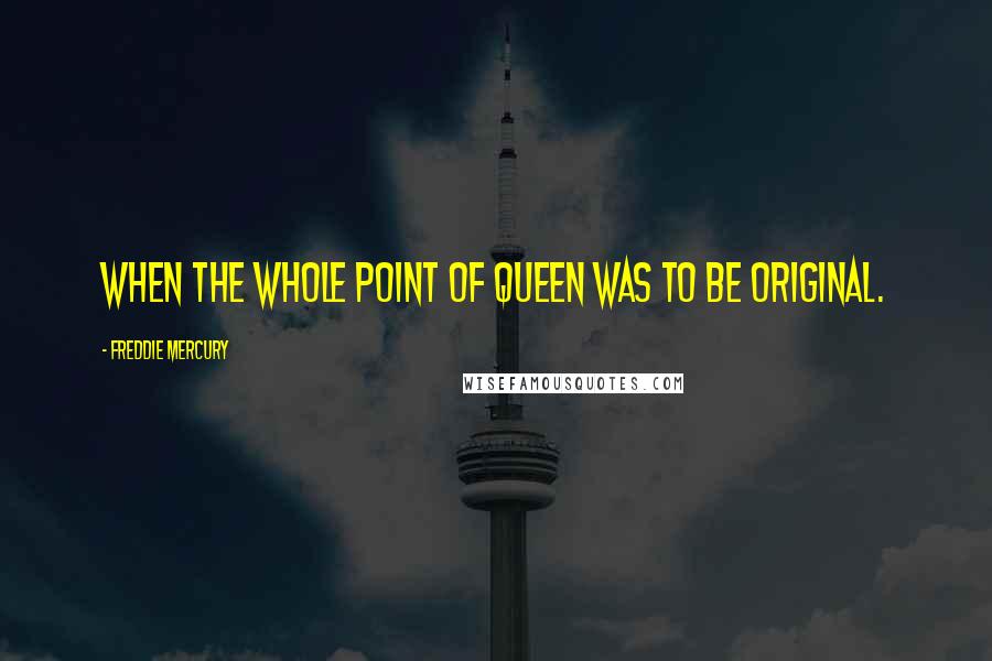 Freddie Mercury quotes: When the whole point of Queen was to be original.