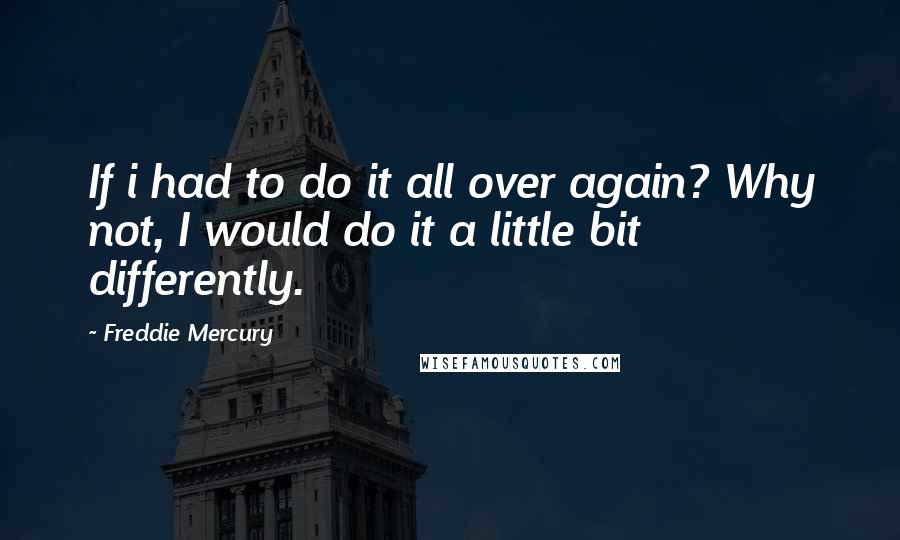 Freddie Mercury quotes: If i had to do it all over again? Why not, I would do it a little bit differently.