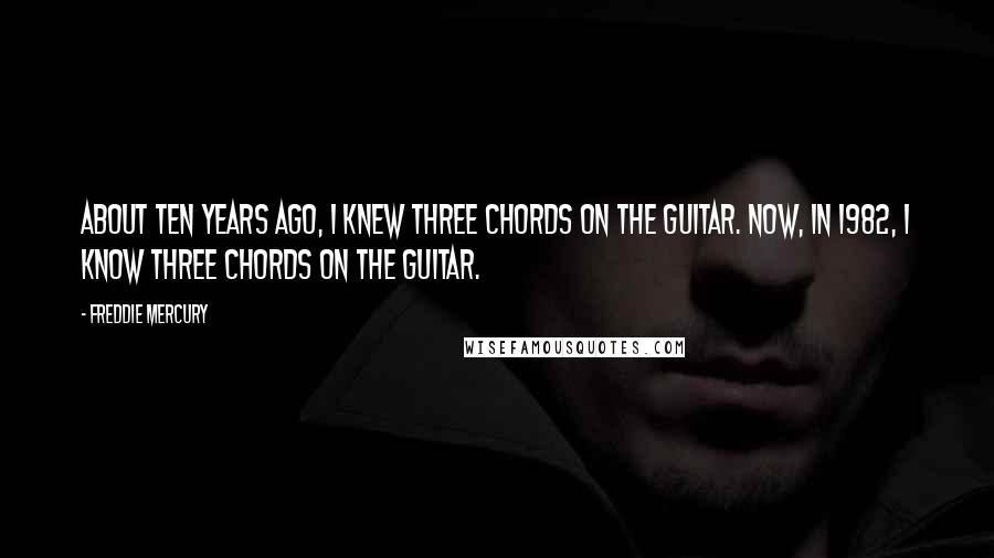 Freddie Mercury quotes: About ten years ago, I knew three chords on the guitar. Now, in 1982, I know three chords on the guitar.