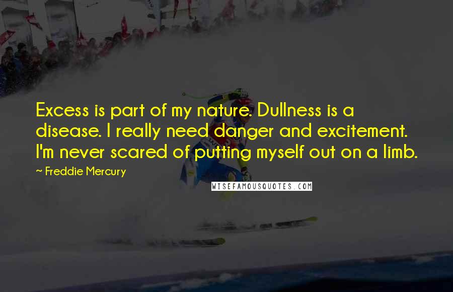 Freddie Mercury quotes: Excess is part of my nature. Dullness is a disease. I really need danger and excitement. I'm never scared of putting myself out on a limb.