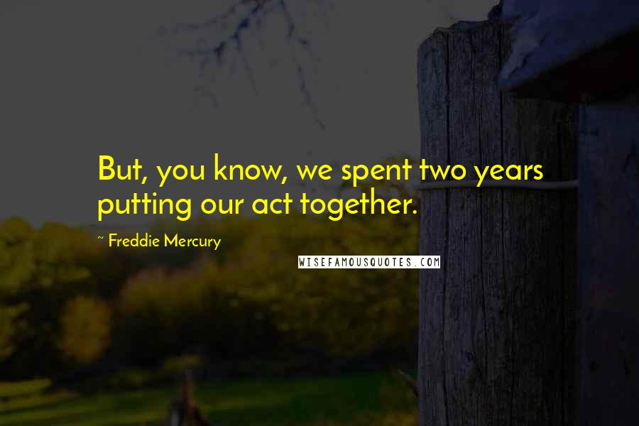 Freddie Mercury quotes: But, you know, we spent two years putting our act together.