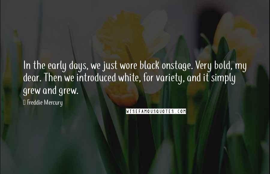 Freddie Mercury quotes: In the early days, we just wore black onstage. Very bold, my dear. Then we introduced white, for variety, and it simply grew and grew.