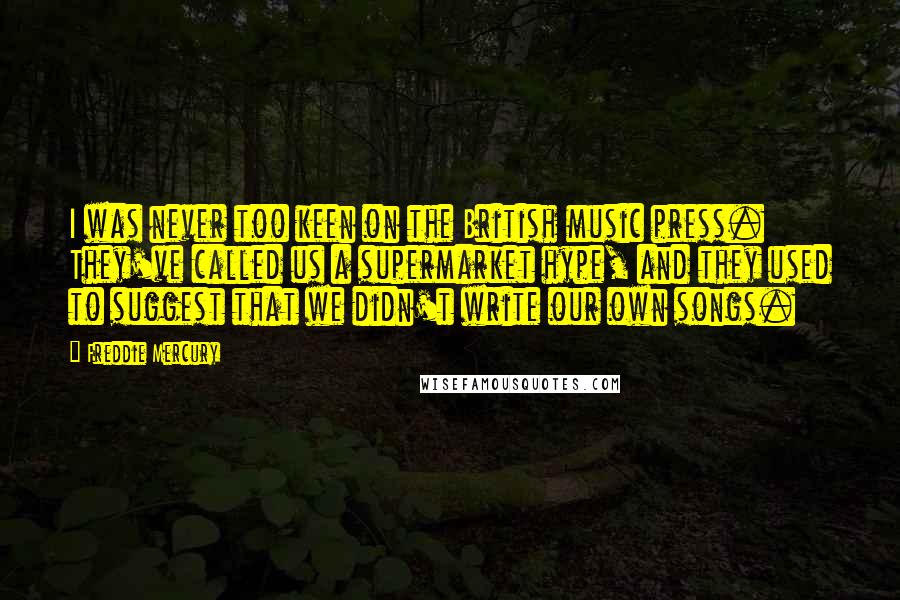 Freddie Mercury quotes: I was never too keen on the British music press. They've called us a supermarket hype, and they used to suggest that we didn't write our own songs.