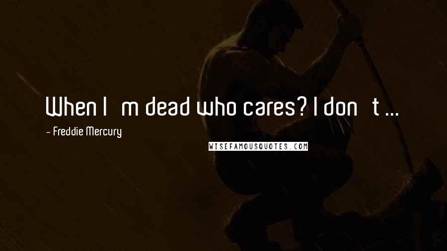 Freddie Mercury quotes: When I'm dead who cares? I don't ...