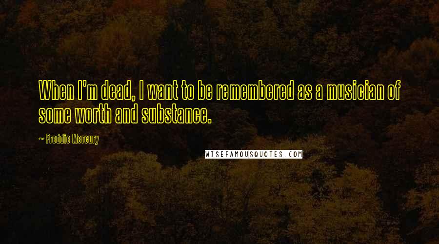Freddie Mercury quotes: When I'm dead, I want to be remembered as a musician of some worth and substance.