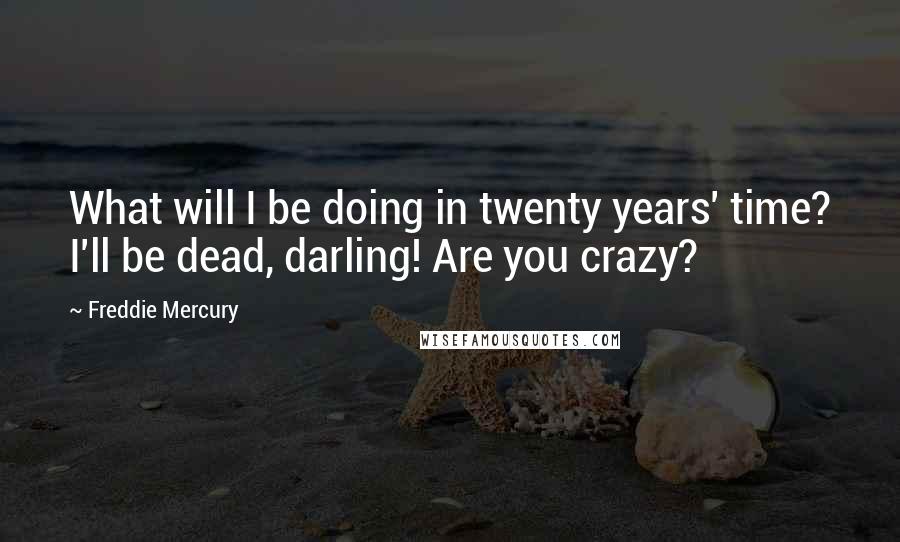 Freddie Mercury quotes: What will I be doing in twenty years' time? I'll be dead, darling! Are you crazy?