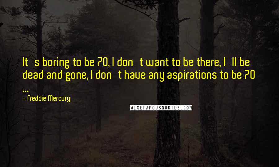 Freddie Mercury quotes: It's boring to be 70, I don't want to be there, I'll be dead and gone, I don't have any aspirations to be 70 ...